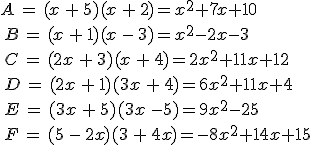 A\,=\,(x\,+\,5)(x\,+\,2)=x^2+7x+10\\\,B\,=\,(x\,+\,1)(x\,-\,3)=x^2-2x-3\\\,C\,=\,(2x\,+\,3)(x\,+\,4)=2x^2+11x+12\\\,D\,=\,(2x\,+\,1)(3x\,+\,4)=6x^2+11x+4\\\,E\,=\,(3x\,+\,5)(3x\,-5)=9x^2-25\\\,F\,=\,(5\,-\,2x)(3\,+\,4x)=-8x^2+14x+15